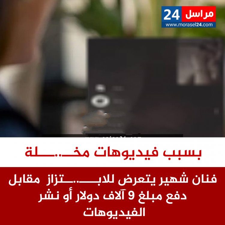 فنان شهير يتعرض للابتزاز بسبب فيديوهات مخلة بالشرف