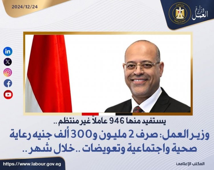 وزير العمل: صرف 2 مليون و300 ألف جنيه رعاية صحية واجتماعية وتعويضات ..خلال شهر للعمالة الغير منتظمة